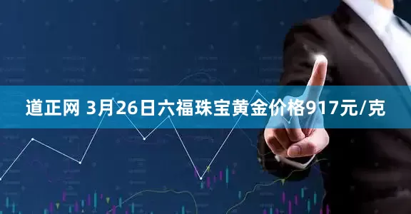 道正网 3月26日六福珠宝黄金价格917元/克