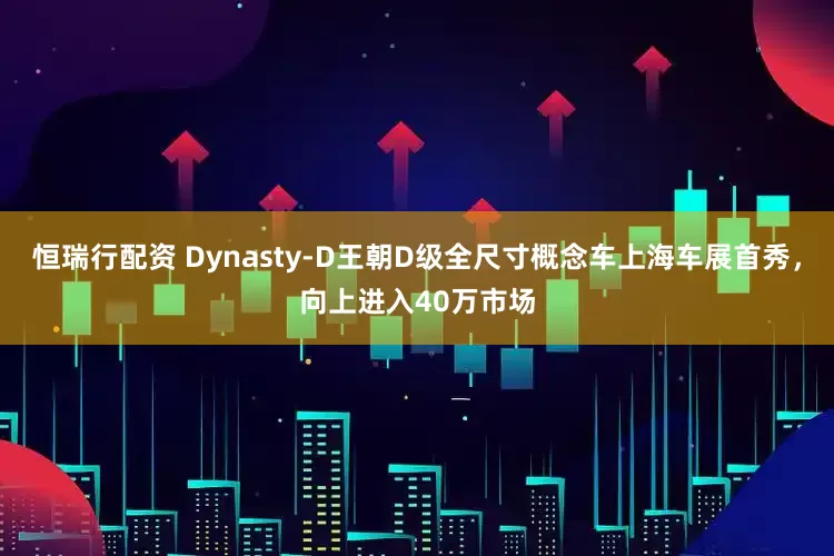 恒瑞行配资 Dynasty-D王朝D级全尺寸概念车上海车展首秀，向上进入40万市场