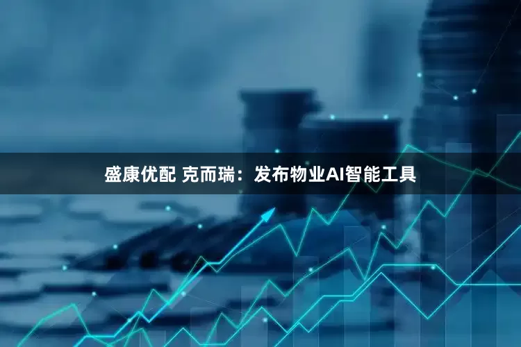 盛康优配 克而瑞：发布物业AI智能工具