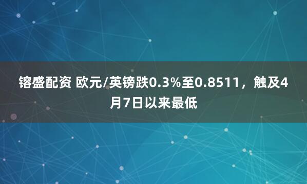 镕盛配资 欧元/英镑跌0.3%至0.8511，触及4月7日以来最低