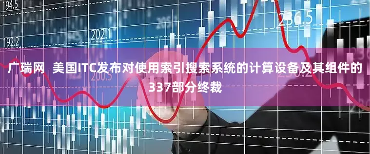 广瑞网  美国ITC发布对使用索引搜索系统的计算设备及其组件的337部分终裁