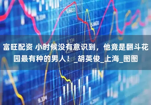 富旺配资 小时候没有意识到，他竟是翻斗花园最有种的男人！_胡英俊_上海_图图