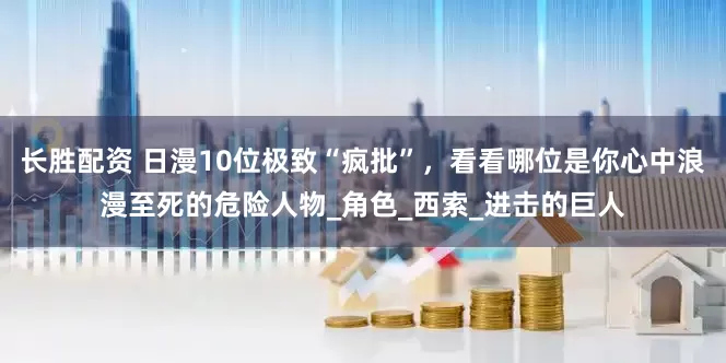 长胜配资 日漫10位极致“疯批”，看看哪位是你心中浪漫至死的危险人物_角色_西索_进击的巨人