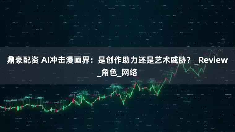 鼎豪配资 AI冲击漫画界：是创作助力还是艺术威胁？_Review_角色_网络