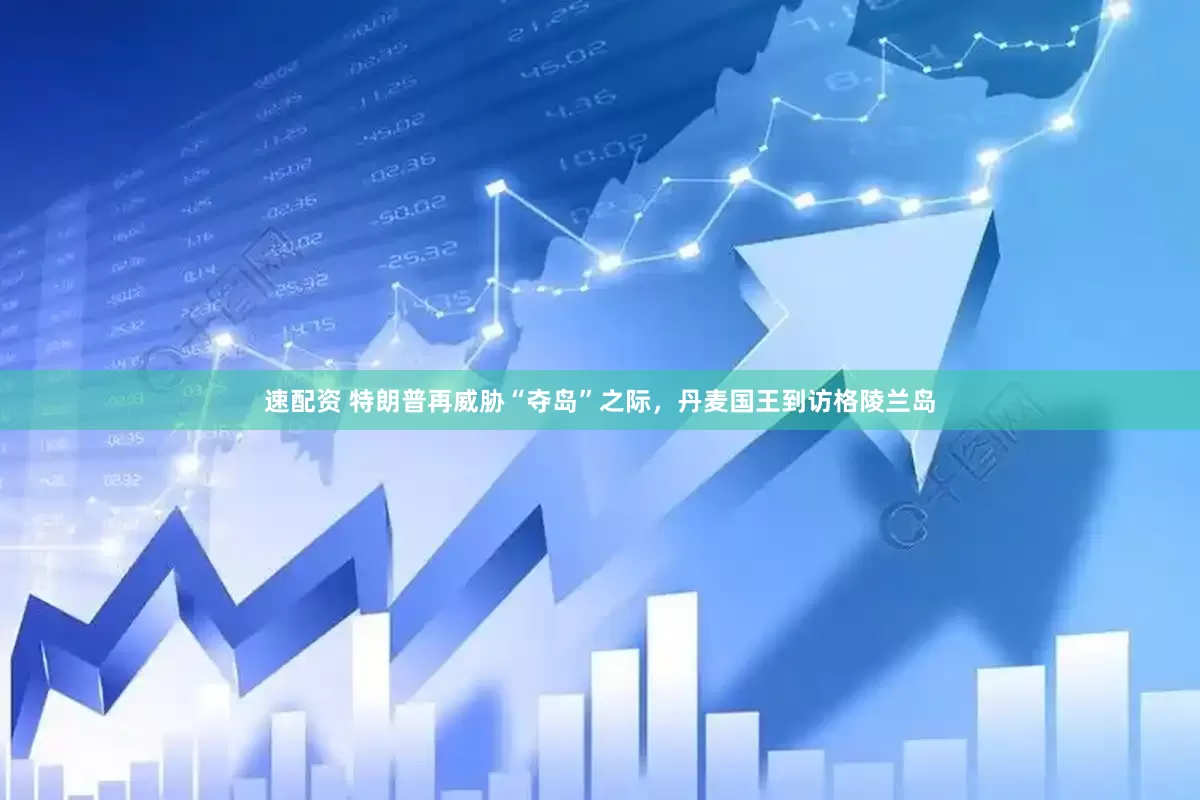 速配资 特朗普再威胁“夺岛”之际，丹麦国王到访格陵兰岛