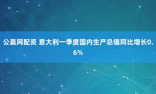 公赢网配资 意大利一季度国内生产总值同比增长0.6%
