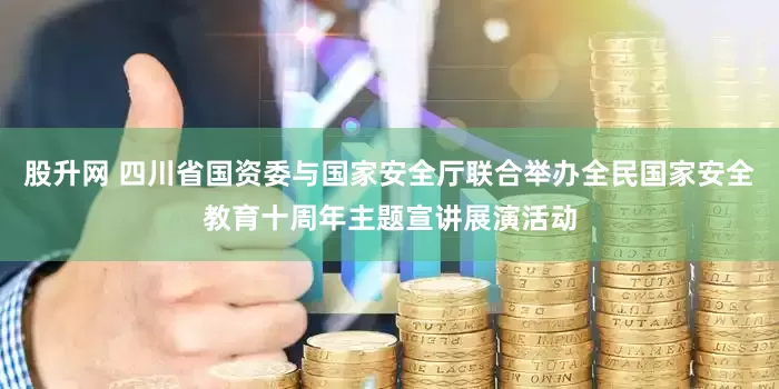 股升网 四川省国资委与国家安全厅联合举办全民国家安全教育十周年主题宣讲展演活动