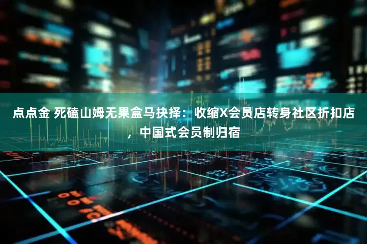 点点金 死磕山姆无果盒马抉择：收缩X会员店转身社区折扣店，中国式会员制归宿