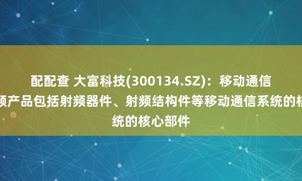 配配查 大富科技(300134.SZ)：移动通信基站射频产品包括射频器件、射频结构件等移动通信系统的核心部件