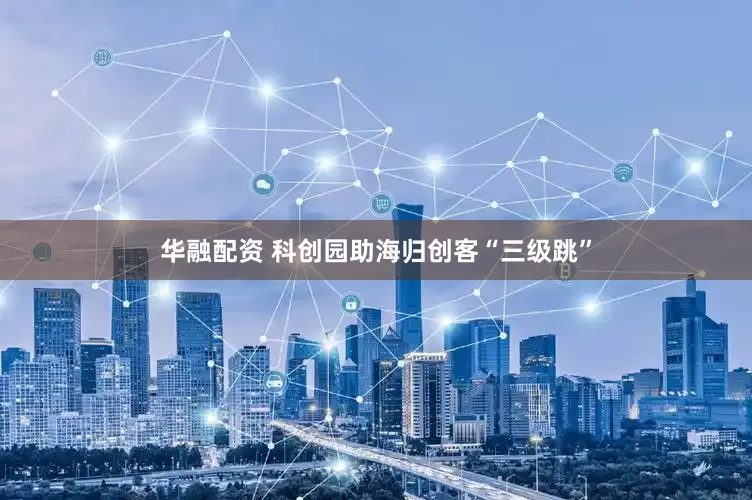 华融配资 科创园助海归创客“三级跳”