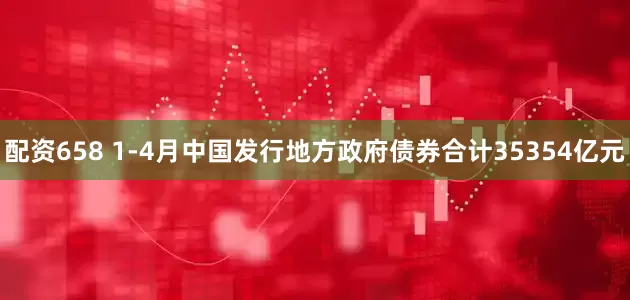 配资658 1-4月中国发行地方政府债券合计35354亿元