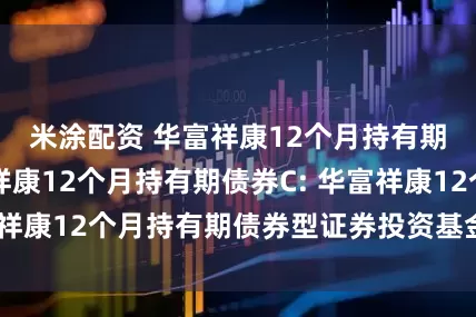 米涂配资 华富祥康12个月持有期债券A,华富祥康12个月持有期债券C: 华富祥康12个月持有期债券型证券投资基金基金合同