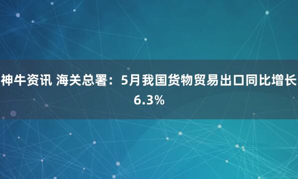 神牛资讯 海关总署：5月我国货物贸易出口同比增长6.3%