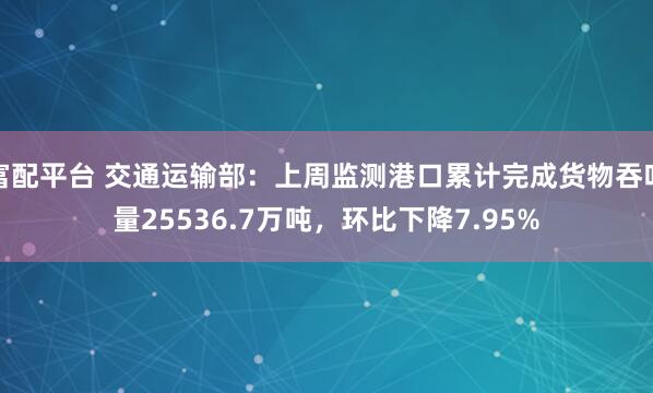 富配平台 交通运输部：上周监测港口累计完成货物吞吐量25536.7万吨，环比下降7.95%