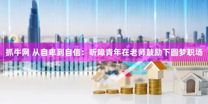 抓牛网 从自卑到自信：听障青年在老师鼓励下圆梦职场