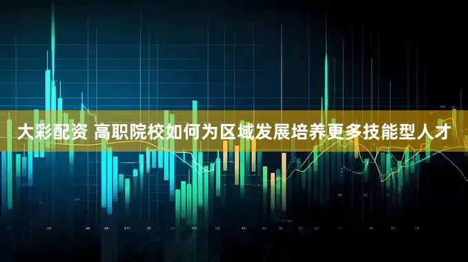 大彩配资 高职院校如何为区域发展培养更多技能型人才
