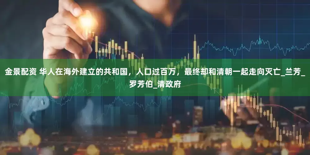 金景配资 华人在海外建立的共和国，人口过百万，最终却和清朝一起走向灭亡_兰芳_罗芳伯_清政府