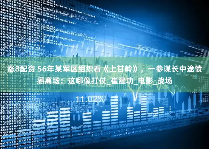 涨8配资 56年某军区组织看《上甘岭》，一参谋长中途愤懑离场：这哪像打仗_崔建功_电影_战场