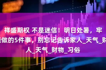 祥盛期权 不是迷信！明日处暑，牢记最不能做的5件事，别忘记告诉家人_天气_财物_习俗
