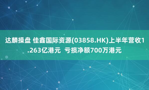 达麟操盘 佳鑫国际资源(03858.HK)上半年营收1.263亿港元  亏损净额700万港元