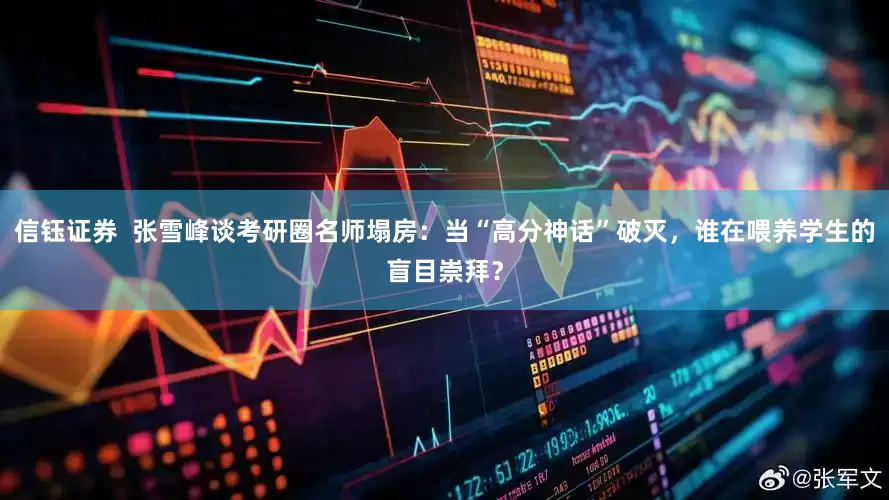 信钰证券  张雪峰谈考研圈名师塌房：当“高分神话”破灭，谁在喂养学生的盲目崇拜？