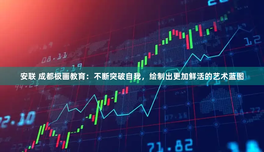 安联 成都极画教育：不断突破自我，绘制出更加鲜活的艺术蓝图
