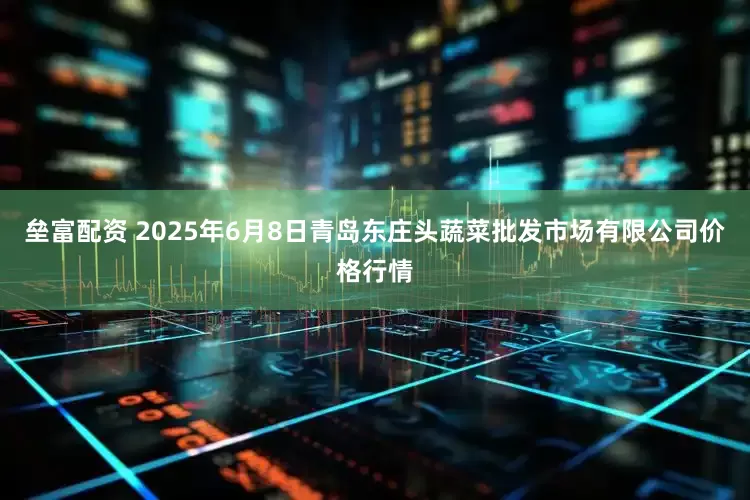 垒富配资 2025年6月8日青岛东庄头蔬菜批发市场有限公司价格行情