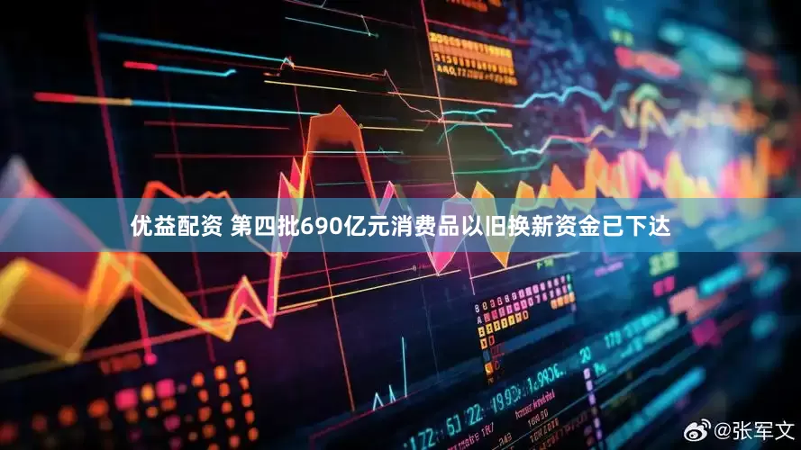 优益配资 第四批690亿元消费品以旧换新资金已下达