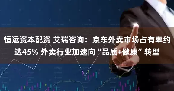 恒运资本配资 艾瑞咨询：京东外卖市场占有率约达45% 外卖行业加速向“品质+健康”转型