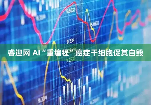 睿迎网 AI“重编程”癌症干细胞促其自毁