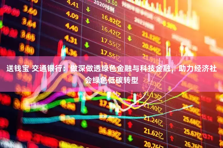 送钱宝 交通银行：做深做透绿色金融与科技金融，助力经济社会绿色低碳转型