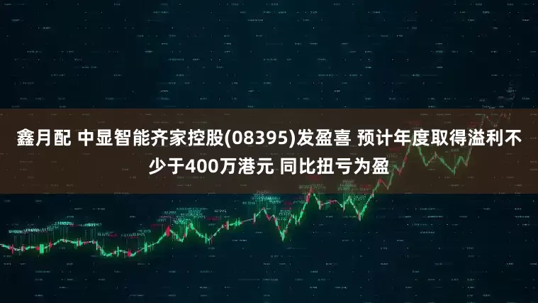 鑫月配 中显智能齐家控股(08395)发盈喜 预计年度取得溢利不少于400万港元 同比扭亏为盈