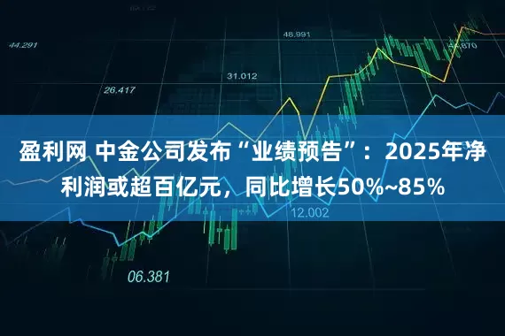 盈利网 中金公司发布“业绩预告”：2025年净利润或超百亿元，同比增长50%~85%