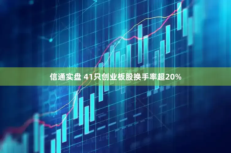 信通实盘 41只创业板股换手率超20%