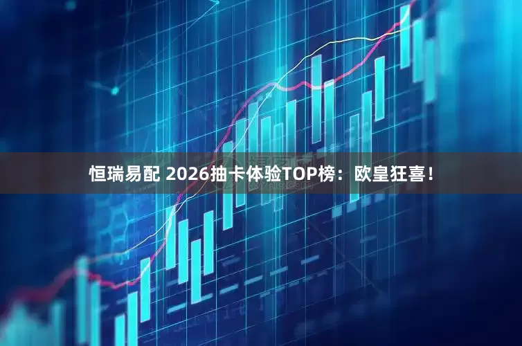 恒瑞易配 2026抽卡体验TOP榜：欧皇狂喜！