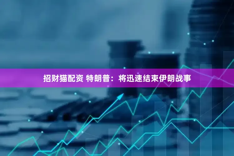 招财猫配资 特朗普：将迅速结束伊朗战事