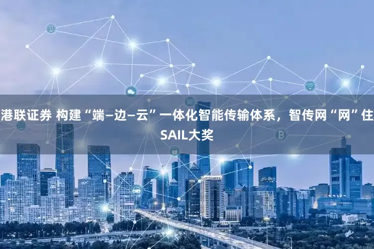 港联证券 构建“端—边—云”一体化智能传输体系，智传网“网”住SAIL大奖