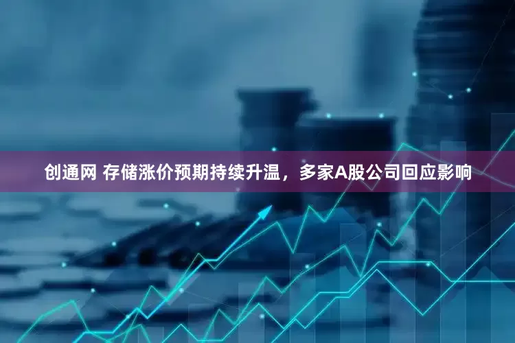 创通网 存储涨价预期持续升温，多家A股公司回应影响