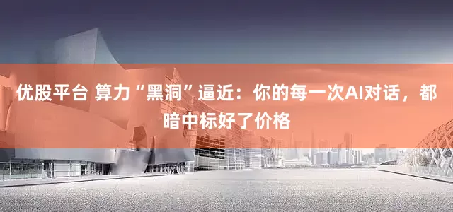 优股平台 算力“黑洞”逼近：你的每一次AI对话，都暗中标好了价格